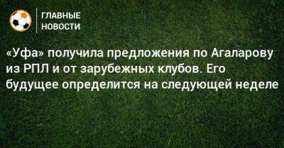 «Уфа» получила предложения по Агаларову из РПЛ и от зарубежных клубов. Его будущее определится на следующей неделе