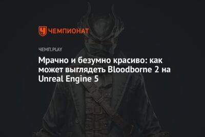 Мрачно и безумно красиво: как может выглядеть Bloodborne 2 на Unreal Engine 5