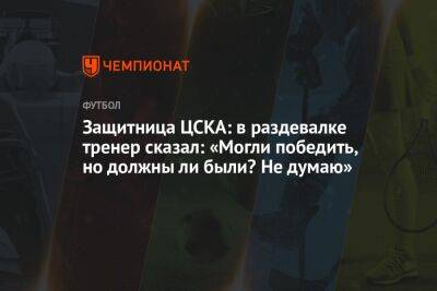 Защитница ЦСКА: в раздевалке тренер сказал: «Могли победить, но должны ли были? Не думаю»