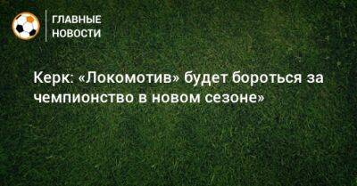 Керк: «Локомотив» будет бороться за чемпионство в новом сезоне»