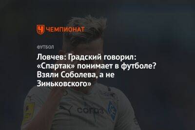 Ловчев: Градский говорил: «Спартак» понимает в футболе? Взяли Соболева, а не Зиньковского»