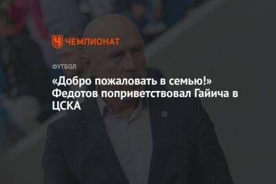 «Добро пожаловать в семью!» Федотов поприветствовал Гайича в ЦСКА