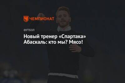 Новый тренер «Спартака» Абаскаль: кто мы? Мясо!