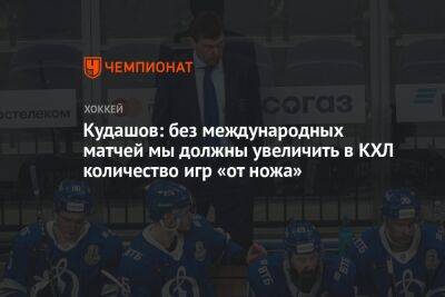 Кудашов: без международных матчей мы должны увеличить в КХЛ количество игр «от ножа»