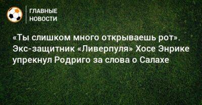 «Ты слишком много открываешь рот». Экс-защитник «Ливерпуля» Хосе Энрике упрекнул Родриго за слова о Салахе