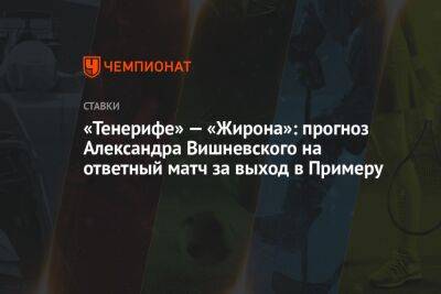 «Тенерифе» — «Жирона»: прогноз Александра Вишневского на ответный матч за выход в Примеру