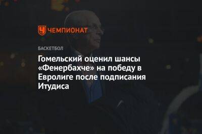 Гомельский оценил шансы «Фенербахче» на победу в Евролиге после подписания Итудиса