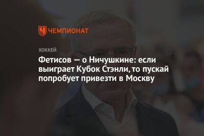 Фетисов — о Ничушкине: если выиграет Кубок Стэнли, то пускай попробует привезти в Москву