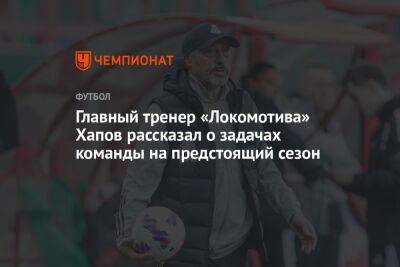 Главный тренер «Локомотива» Хапов рассказал о задачах команды на предстоящий сезон