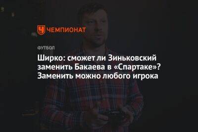 Ширко: сможет ли Зиньковский заменить Бакаева в «Спартаке»? Заменить можно любого игрока