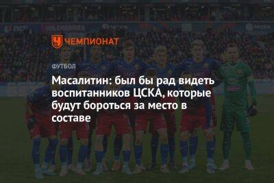 Масалитин: был бы рад видеть воспитанников ЦСКА, которые будут бороться за место в составе
