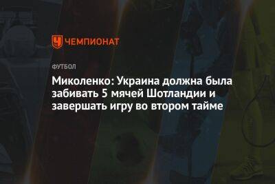 Миколенко: Украина должна была забивать 5 мячей Шотландии и завершать игру во втором тайме