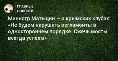 Министр Матыцин – о крымских клубах: «Не будем нарушать регламенты в одностороннем порядке. Сжечь мосты всегда успеем»
