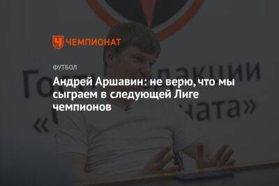 Андрей Аршавин: не верю, что мы сыграем в следующей Лиге чемпионов