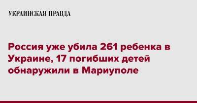 Россия уже убила 261 ребенка в Украине, 17 погибших детей обнаружили в Мариуполе
