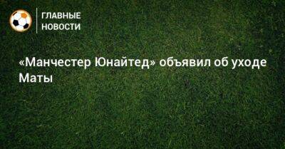 «Манчестер Юнайтед» объявил об уходе Маты