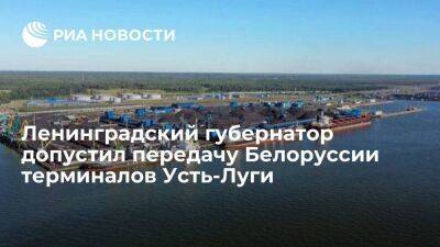 Ленинградский губернатор Дрозденко допустил передачу Белоруссии части терминалов Усть-Луги
