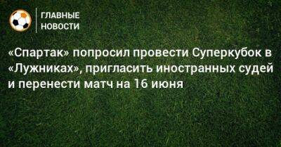 «Спартак» попросил провести Суперкубок в «Лужниках», пригласить иностранных судей и перенести матч на 16 июня