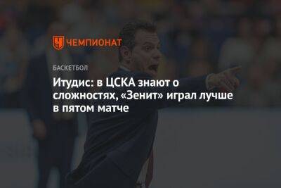 Итудис: в ЦСКА знают о сложностях, «Зенит» играл лучше в пятом матче