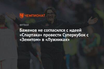 Баженов не согласился с идеей «Спартака» провести Суперкубок с «Зенитом» в «Лужниках»