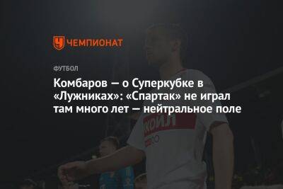 Комбаров — о Суперкубке в «Лужниках»: «Спартак» не играл там много лет — нейтральное поле