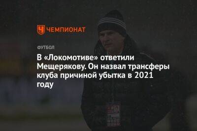 В «Локомотиве» ответили Мещерякову. Он назвал трансферы клуба причиной убытка в 2021 году