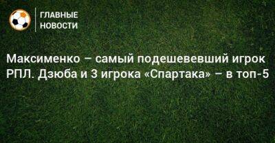Максименко – самый подешевевший игрок РПЛ. Дзюба и 3 игрока «Спартака» – в топ-5