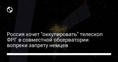 Россия хочет "оккупировать" телескоп ФРГ в совместной обсерватории вопреки запрету немцев