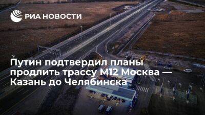 Президент Путин подтвердил планы продлить магистраль М12 Москва — Казань до Челябинска