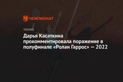 Дарья Касаткина прокомментировала поражение в полуфинале «Ролан Гаррос» — 2022