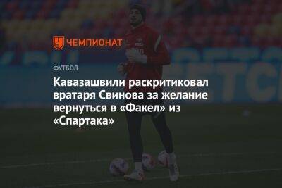Кавазашвили раскритиковал вратаря Свинова за желание вернуться в «Факел» из «Спартака»