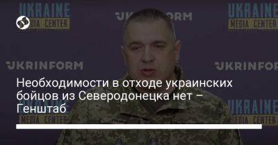 Необходимости в отходе украинских бойцов из Северодонецка нет – Генштаб
