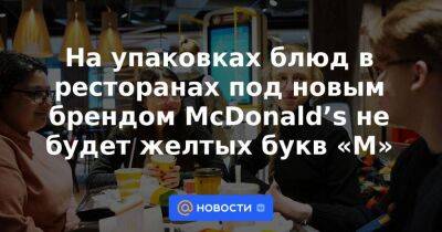 На упаковках блюд в ресторанах под новым брендом McDonald’s не будет желтых букв «М»