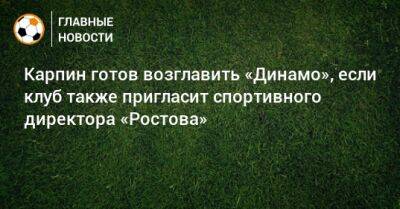 Карпин готов возглавить «Динамо», если клуб также пригласит спортивного директора «Ростова»