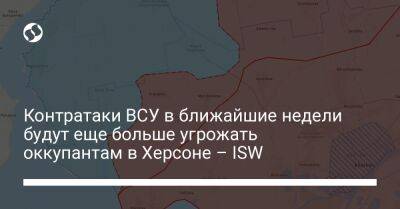 Контратаки ВСУ в ближайшие недели будут еще больше угрожать оккупантам в Херсоне – ISW