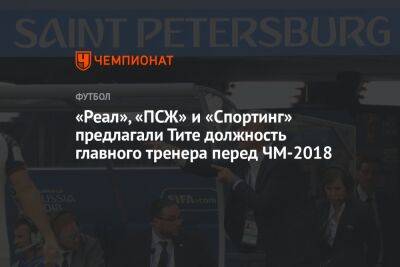 «Реал», «ПСЖ» и «Спортинг» предлагали Тите должность главного тренера перед ЧМ-2018