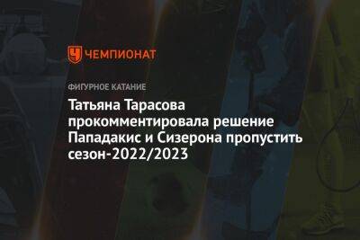 Татьяна Тарасова прокомментировала решение Пападакис и Сизерона пропустить сезон-2022/2023