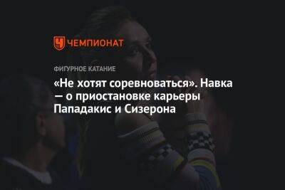 «Не хотят соревноваться». Навка — о приостановке карьеры Пападакис и Сизерона