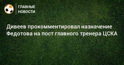 Дивеев прокомментировал назначение Федотова на пост главного тренера ЦСКА