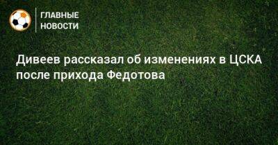Дивеев рассказал об изменениях в ЦСКА после прихода Федотова