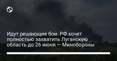 Идут решающие бои. РФ хочет полностью захватить Луганскую область до 26 июня — Минобороны