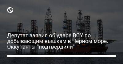 Депутат заявил об ударе ВСУ по добывающим вышкам в Черном море. Оккупанты "подтвердили"