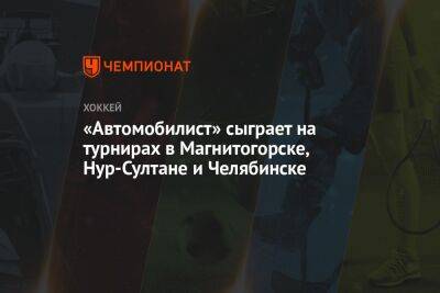 «Автомобилист» сыграет на турнирах в Магнитогорске, Нур-Султане и Челябинске