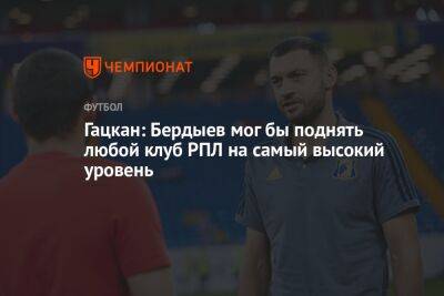 Гацкан: Бердыев мог бы поднять любой клуб РПЛ на самый высокий уровень