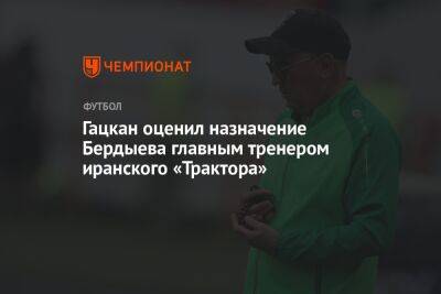 Гацкан оценил назначение Бердыева главным тренером иранского «Трактора»