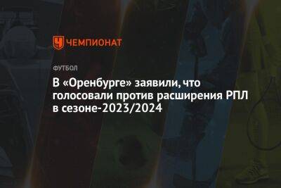 В «Оренбурге» заявили, что голосовали против расширения РПЛ в сезоне-2023/2024