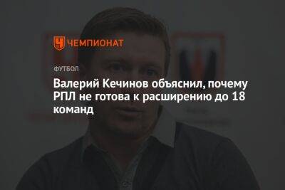 Валерий Кечинов объяснил, почему РПЛ не готова к расширению до 18 команд