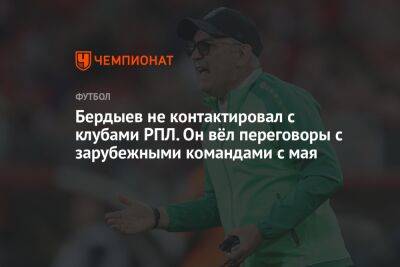 Бердыев не контактировал с клубами РПЛ. Он вёл переговоры с зарубежными командами с мая