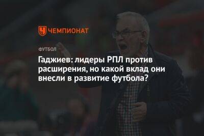Гаджиев: лидеры РПЛ против расширения, но какой вклад они внесли в развитие футбола?