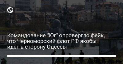 Командование "Юг" опровергло фейк, что Черноморский флот РФ якобы идет в сторону Одессы